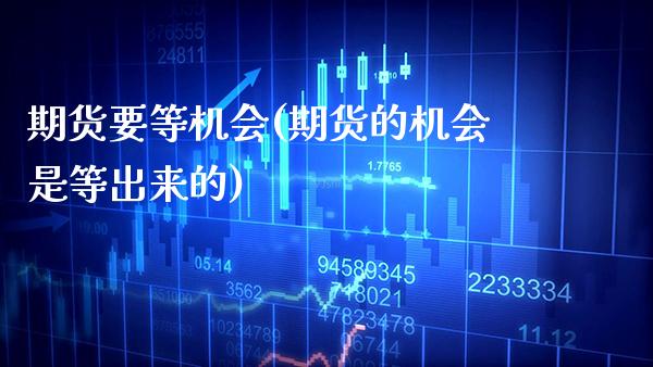 期货要等机会(期货的机会是等出来的)_https://www.boyangwujin.com_期货直播间_第1张