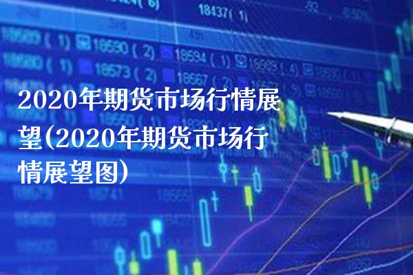 2020年期货市场行情展望(2020年期货市场行情展望图)_https://www.boyangwujin.com_期货直播间_第1张