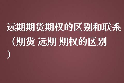 远期期货期权的区别和联系（期货 远期 期权的区别）