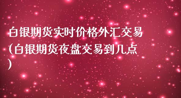 白银期货实时价格外汇交易(白银期货夜盘交易到几点)