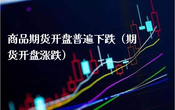 商品期货开盘普遍下跌（期货开盘涨跌）_https://www.boyangwujin.com_期货直播间_第1张
