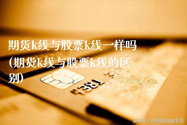 期货k线与股票k线一样吗(期货k线与股票k线的区别)_https://www.boyangwujin.com_期货开户_第1张