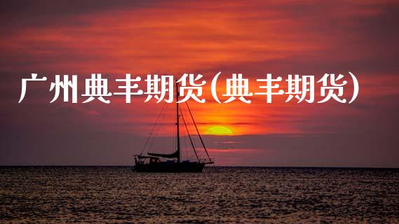 广州典丰期货(典丰期货)_https://www.boyangwujin.com_期货直播间_第1张