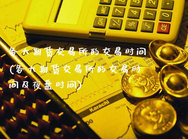 各大期货交易所的交易时间(各大期货交易所的交易时间及夜盘时间)