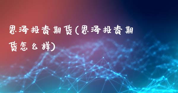 恩泽投资期货(恩泽投资期货怎么样)_https://www.boyangwujin.com_期货直播间_第1张
