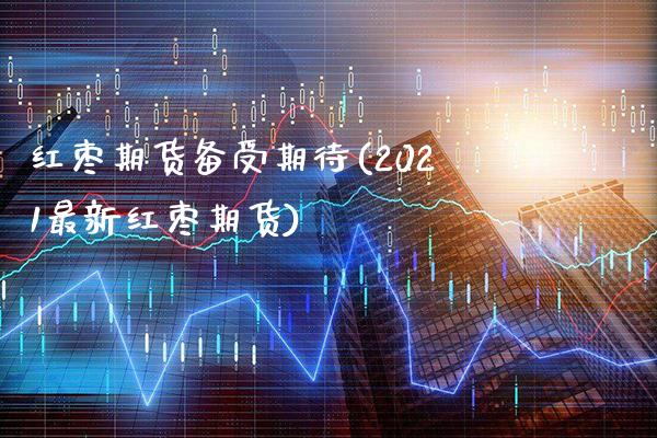 红枣期货备受期待(2021最新红枣期货)_https://www.boyangwujin.com_原油直播间_第1张