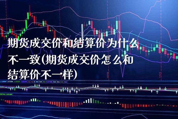 期货成交价和结算价为什么不一致(期货成交价怎么和结算价不一样)