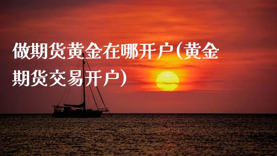 做期货黄金在哪开户(黄金期货交易开户)_https://www.boyangwujin.com_期货直播间_第1张
