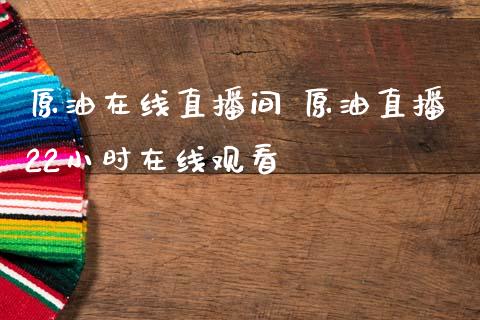 原油在线直播间 原油直播22小时在线观看_https://www.boyangwujin.com_期货直播间_第1张