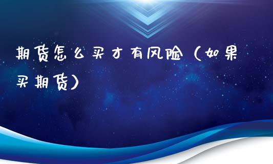 期货怎么买才有风险（如果买期货）_https://www.boyangwujin.com_期货直播间_第1张