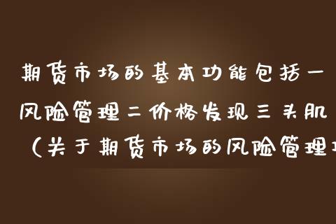 期货市场的基本功能包括一风险管理二价格发现三头肌（关于期货市场的风险管理功能以下表述正确的是）_https://www.boyangwujin.com_道指期货_第1张