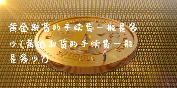 黄金期货的手续费一般是多少(黄金期货的手续费一般是多少?)_https://www.boyangwujin.com_期货直播间_第1张