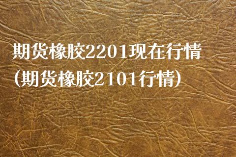 期货橡胶2201现在行情(期货橡胶2101行情)_https://www.boyangwujin.com_原油期货_第1张