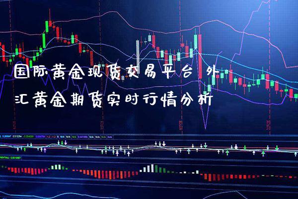 国际黄金现货交易平台 外汇黄金期货实时行情分析