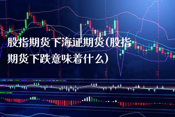 股指期货下海证期货(股指期货下跌意味着什么)_https://www.boyangwujin.com_期货直播间_第1张