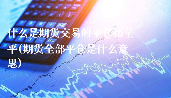 什么是期货交易的平仓和全平(期货全部平仓是什么意思)_https://www.boyangwujin.com_黄金期货_第1张