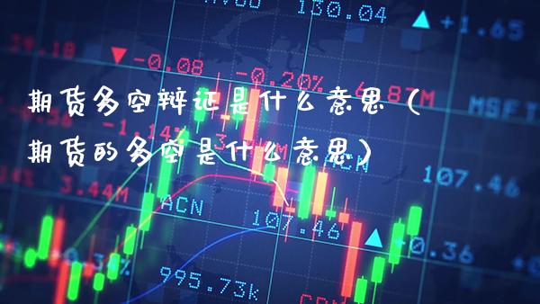 期货多空辩证是什么意思（期货的多空是什么意思）