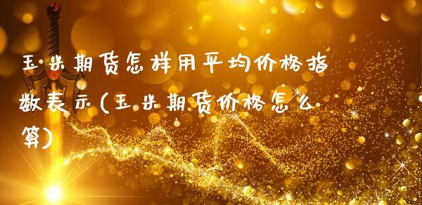 玉米期货怎样用平均价格指数表示(玉米期货价格怎么算)_https://www.boyangwujin.com_期货直播间_第1张