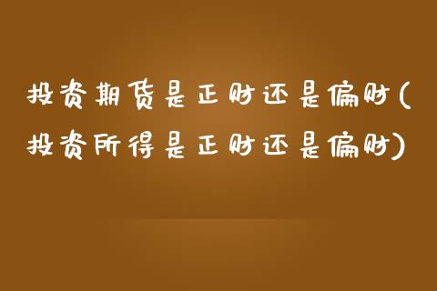 投资期货是正财还是偏财(投资所得是正财还是偏财)_https://www.boyangwujin.com_期货直播间_第1张
