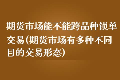 期货市场能不能跨品种锁单交易(期货市场有多种不同目的交易形态)_https://www.boyangwujin.com_白银期货_第1张