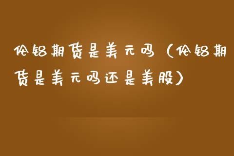 伦铝期货是美元吗（伦铝期货是美元吗还是美股）_https://www.boyangwujin.com_期货直播间_第1张