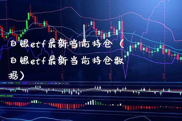 白银etf最新当前持仓（白银etf最新当前持仓数据）_https://www.boyangwujin.com_纳指期货_第1张