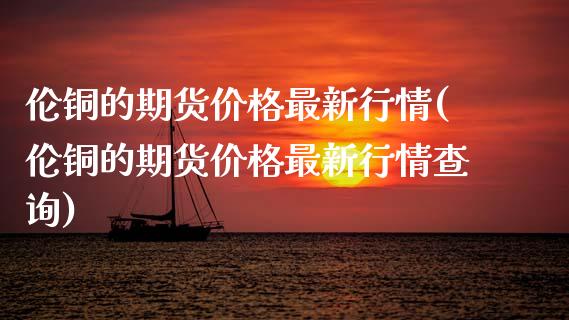 伦铜的期货价格最新行情(伦铜的期货价格最新行情查询)_https://www.boyangwujin.com_道指期货_第1张
