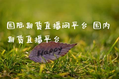 国际期货直播间平台 国内期货直播平台_https://www.boyangwujin.com_原油期货_第1张