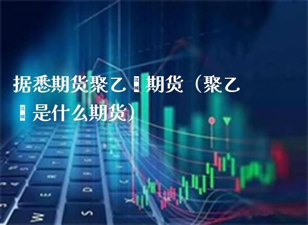 据悉期货聚乙烯期货（聚乙烯是什么期货）_https://www.boyangwujin.com_期货直播间_第1张