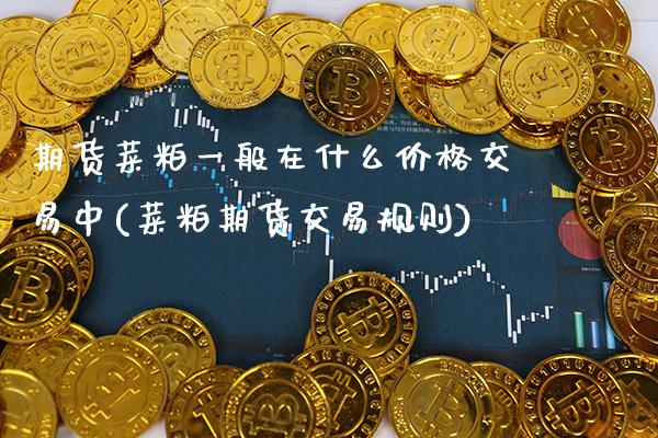 期货菜粕一般在什么价格交易中(菜粕期货交易规则)