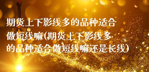 期货上下影线多的品种适合做短线嘛(期货上下影线多的品种适合做短线嘛还是长线)_https://www.boyangwujin.com_白银期货_第1张