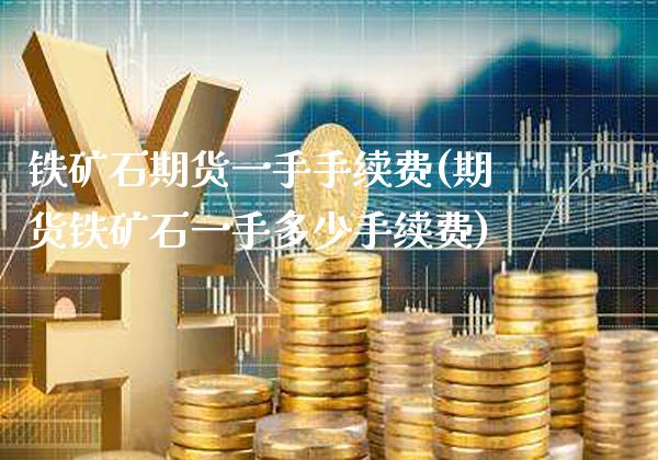 铁矿石期货一手手续费(期货铁矿石一手多少手续费)_https://www.boyangwujin.com_内盘期货_第1张