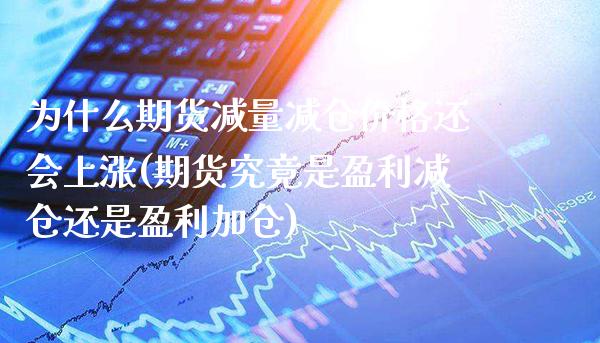 为什么期货减量减仓价格还会上涨(期货究竟是盈利减仓还是盈利加仓)