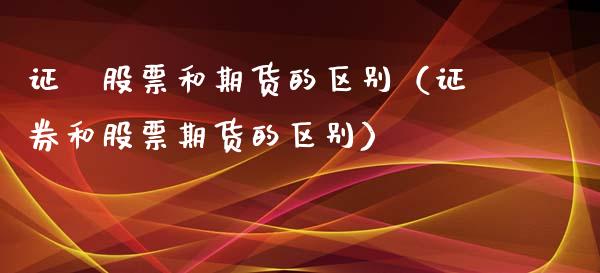 证劵股票和期货的区别（证券和股票期货的区别）_https://www.boyangwujin.com_期货直播间_第1张