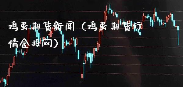 鸡蛋期货新闻（鸡蛋期货行情金投网）_https://www.boyangwujin.com_道指期货_第1张