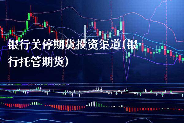 银行关停期货投资渠道(银行托管期货)_https://www.boyangwujin.com_期货直播间_第1张