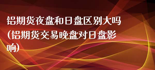 铝期货夜盘和日盘区别大吗(铝期货交易晚盘对日盘影响)_https://www.boyangwujin.com_期货直播间_第1张