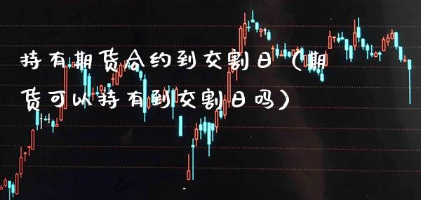 持有期货合约到交割日（期货可以持有到交割日吗）