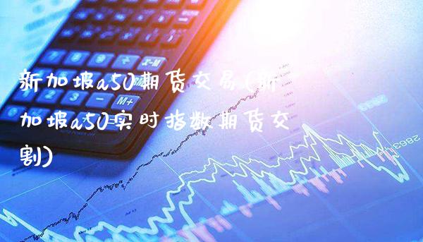 新加坡a50期货交易(新加坡a50实时指数期货交割)
