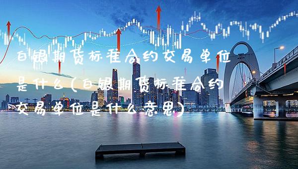 白银期货标准合约交易单位是什么(白银期货标准合约交易单位是什么意思)_https://www.boyangwujin.com_黄金期货_第1张