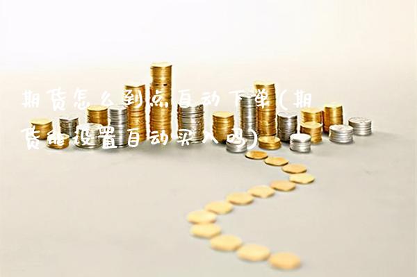期货怎么到点自动下单(期货能设置自动买入吗)
