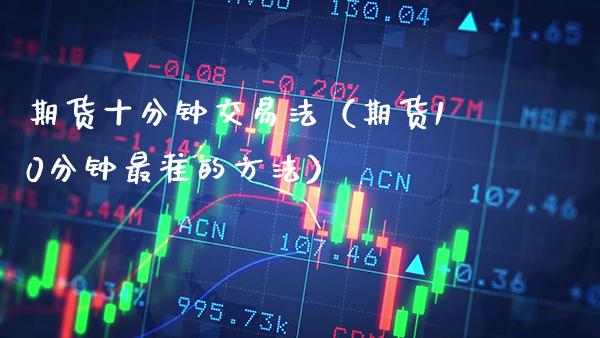期货十分钟交易法（期货10分钟最准的方法）_https://www.boyangwujin.com_期货直播间_第1张