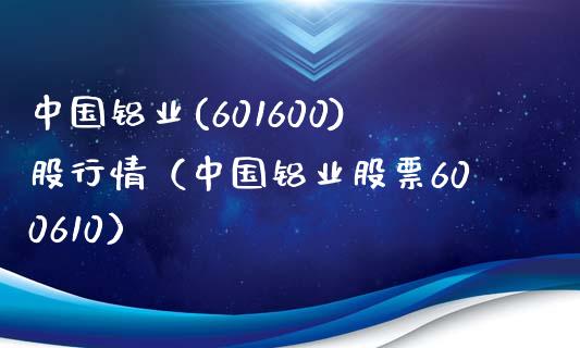 中国铝业(601600)股行情（中国铝业股票600610）_https://www.boyangwujin.com_期货直播间_第1张