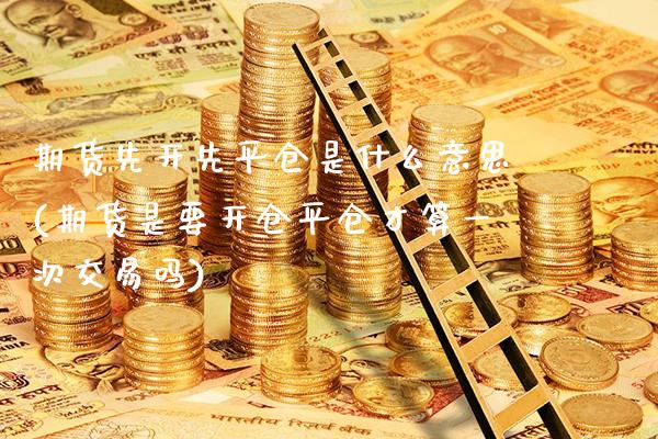 期货先开先平仓是什么意思(期货是要开仓平仓才算一次交易吗)