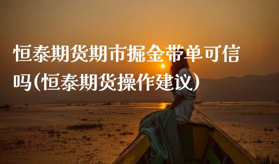 恒泰期货期市掘金带单可信吗(恒泰期货操作建议)_https://www.boyangwujin.com_期货直播间_第1张