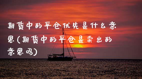 期货中的平仓优先是什么意思(期货中的平仓是卖出的意思吗)_https://www.boyangwujin.com_原油期货_第1张
