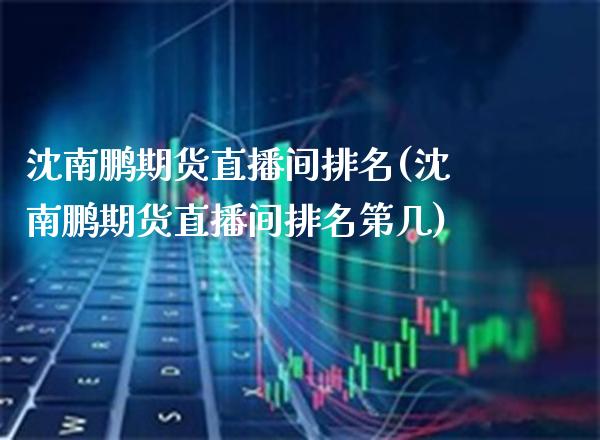 沈南鹏期货直播间排名(沈南鹏期货直播间排名第几)_https://www.boyangwujin.com_期货开户_第1张