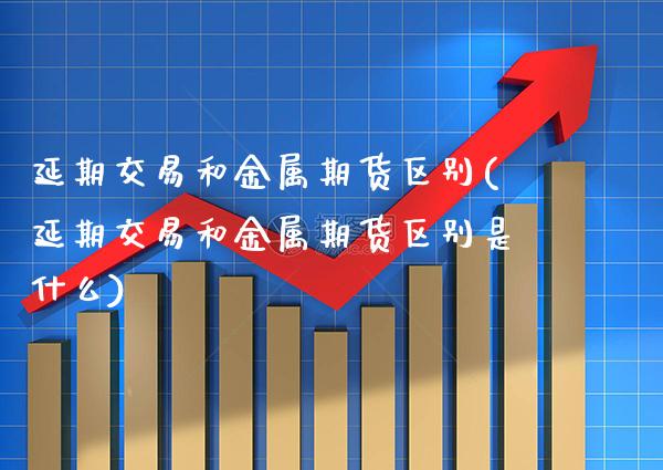 延期交易和金属期货区别(延期交易和金属期货区别是什么)