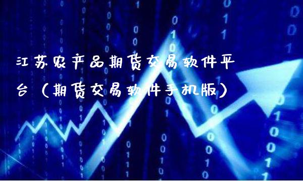 江苏农产品期货交易软件平台（期货交易软件手机版）