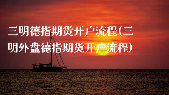 三明德指期货开户流程(三明外盘德指期货开户流程)